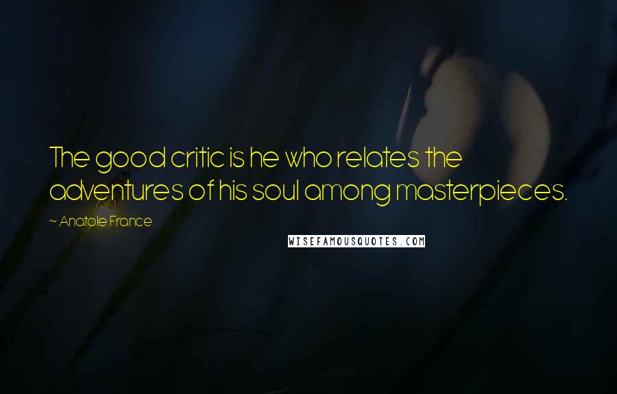 Anatole France Quotes: The good critic is he who relates the adventures of his soul among masterpieces.