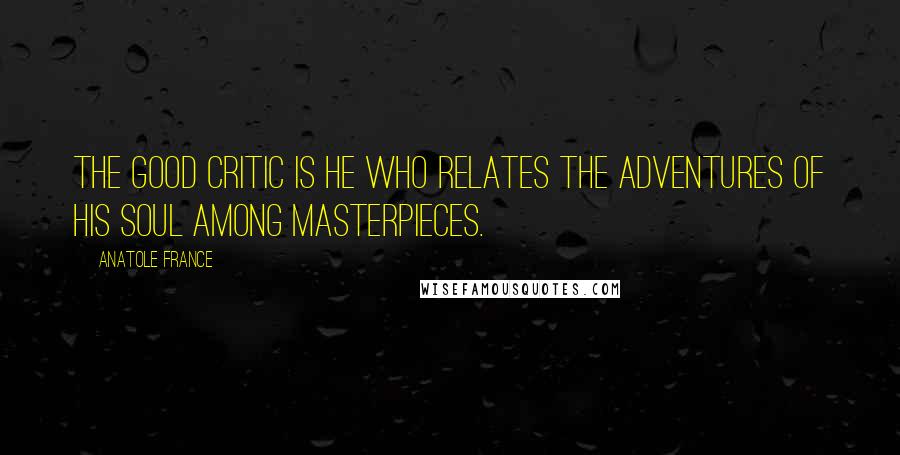 Anatole France Quotes: The good critic is he who relates the adventures of his soul among masterpieces.