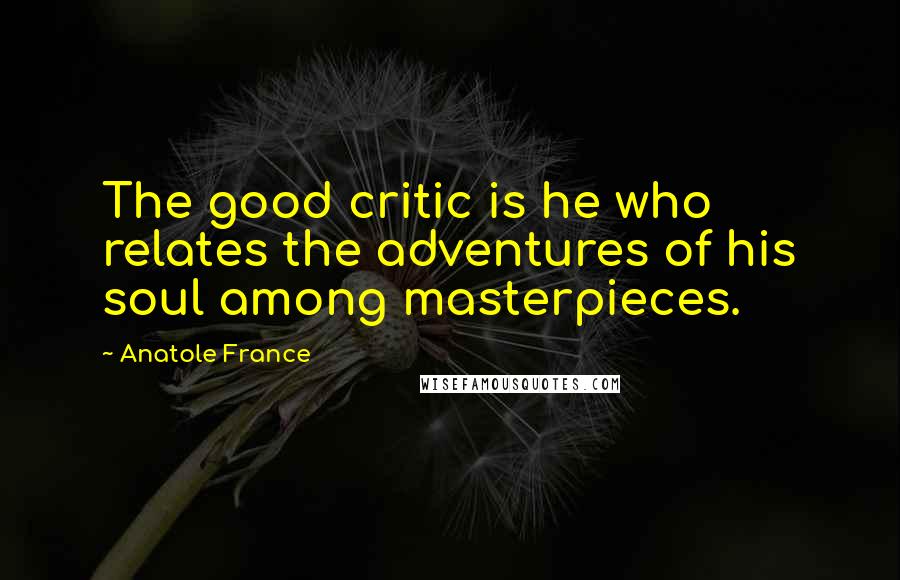 Anatole France Quotes: The good critic is he who relates the adventures of his soul among masterpieces.