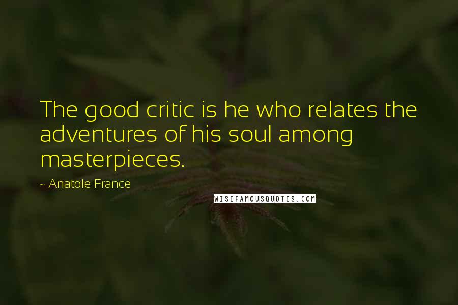 Anatole France Quotes: The good critic is he who relates the adventures of his soul among masterpieces.