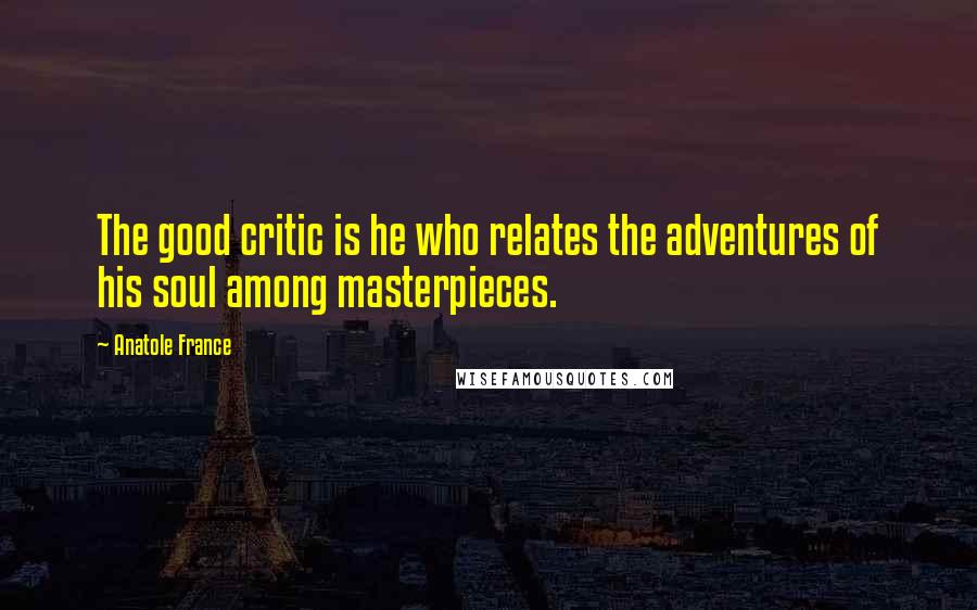 Anatole France Quotes: The good critic is he who relates the adventures of his soul among masterpieces.