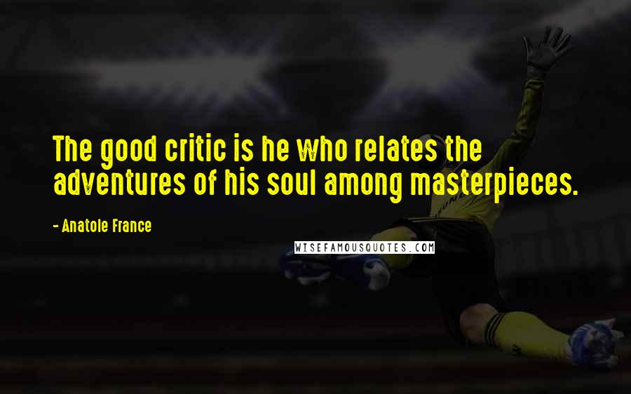 Anatole France Quotes: The good critic is he who relates the adventures of his soul among masterpieces.