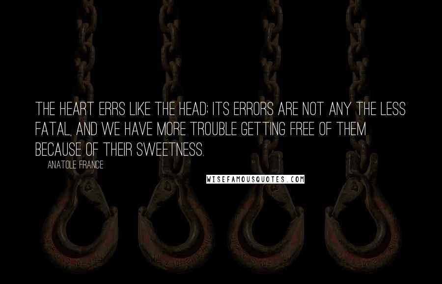 Anatole France Quotes: The heart errs like the head; its errors are not any the less fatal, and we have more trouble getting free of them because of their sweetness.