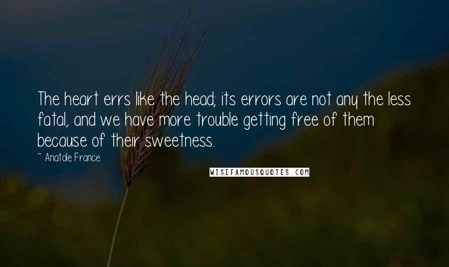 Anatole France Quotes: The heart errs like the head; its errors are not any the less fatal, and we have more trouble getting free of them because of their sweetness.