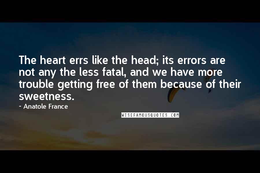 Anatole France Quotes: The heart errs like the head; its errors are not any the less fatal, and we have more trouble getting free of them because of their sweetness.