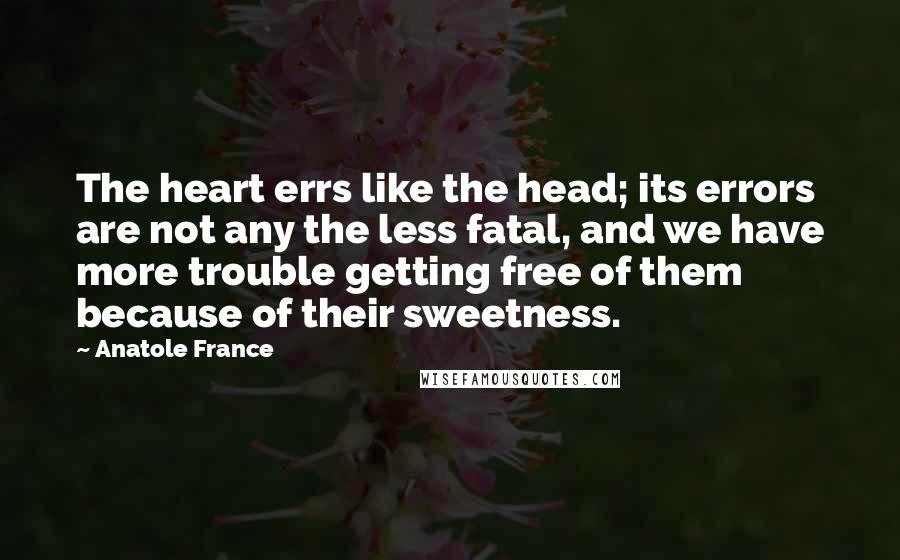 Anatole France Quotes: The heart errs like the head; its errors are not any the less fatal, and we have more trouble getting free of them because of their sweetness.