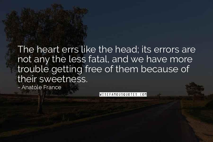 Anatole France Quotes: The heart errs like the head; its errors are not any the less fatal, and we have more trouble getting free of them because of their sweetness.