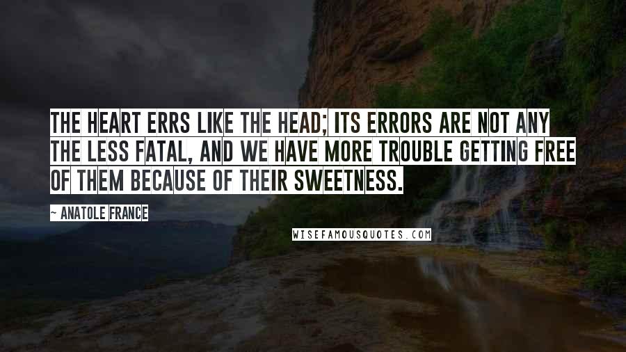 Anatole France Quotes: The heart errs like the head; its errors are not any the less fatal, and we have more trouble getting free of them because of their sweetness.