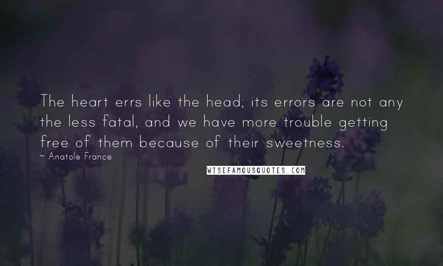 Anatole France Quotes: The heart errs like the head; its errors are not any the less fatal, and we have more trouble getting free of them because of their sweetness.