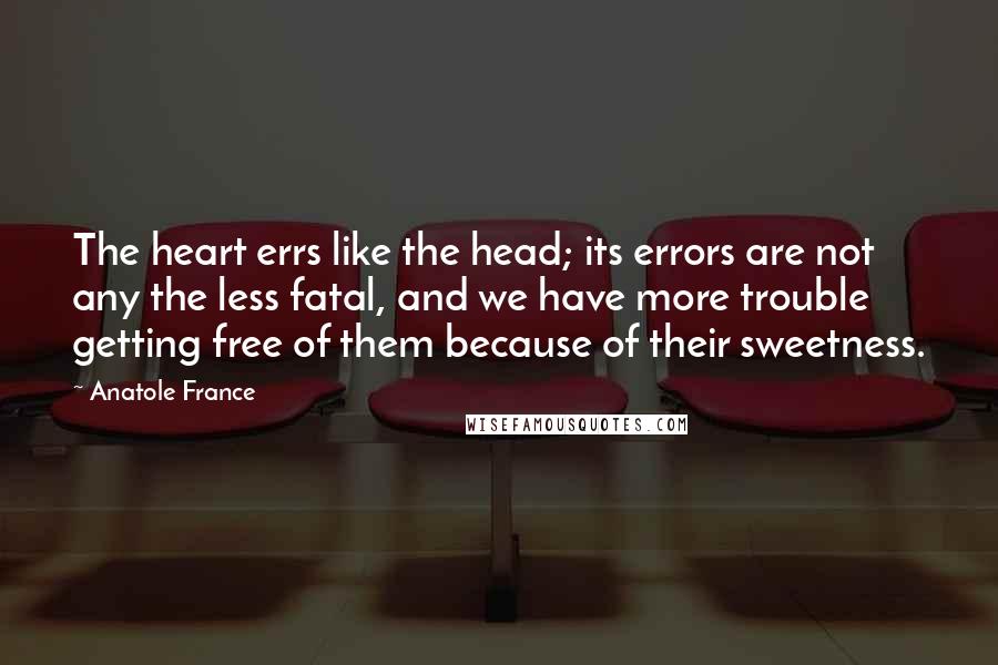 Anatole France Quotes: The heart errs like the head; its errors are not any the less fatal, and we have more trouble getting free of them because of their sweetness.