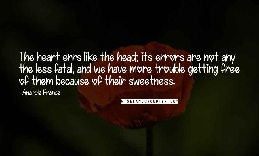 Anatole France Quotes: The heart errs like the head; its errors are not any the less fatal, and we have more trouble getting free of them because of their sweetness.