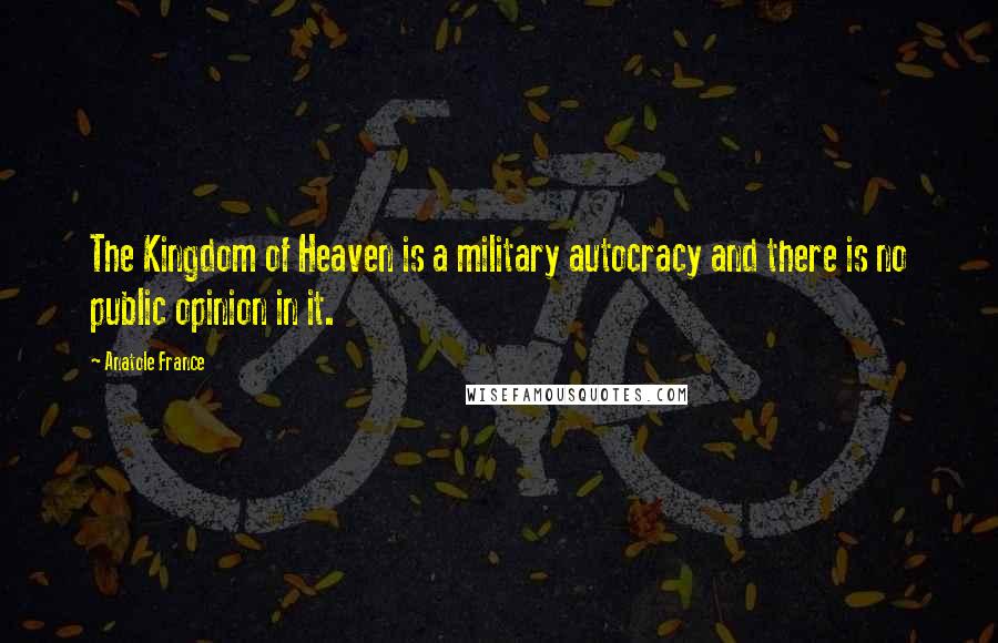 Anatole France Quotes: The Kingdom of Heaven is a military autocracy and there is no public opinion in it.