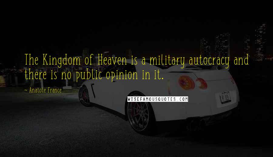 Anatole France Quotes: The Kingdom of Heaven is a military autocracy and there is no public opinion in it.