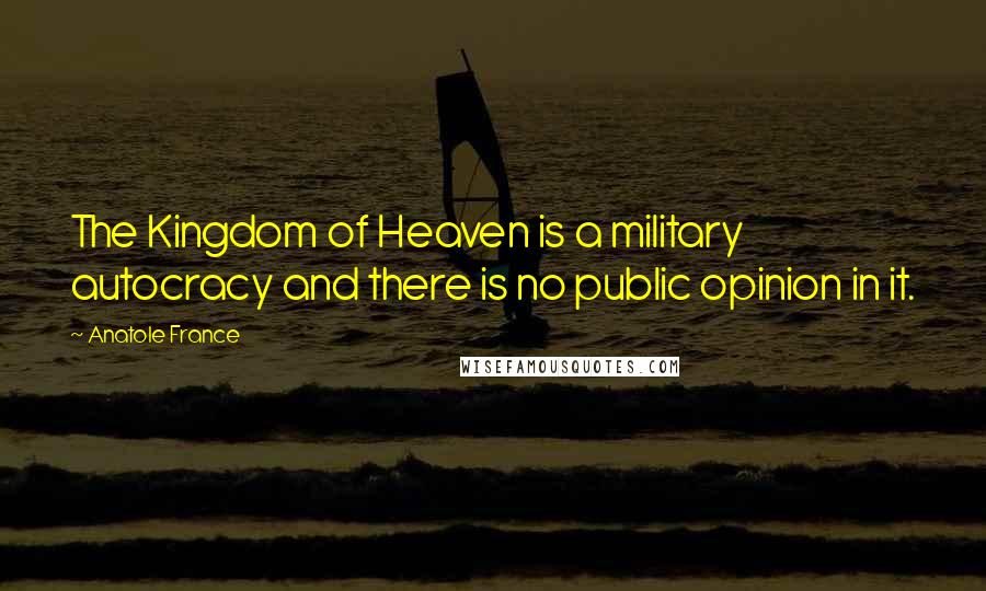 Anatole France Quotes: The Kingdom of Heaven is a military autocracy and there is no public opinion in it.