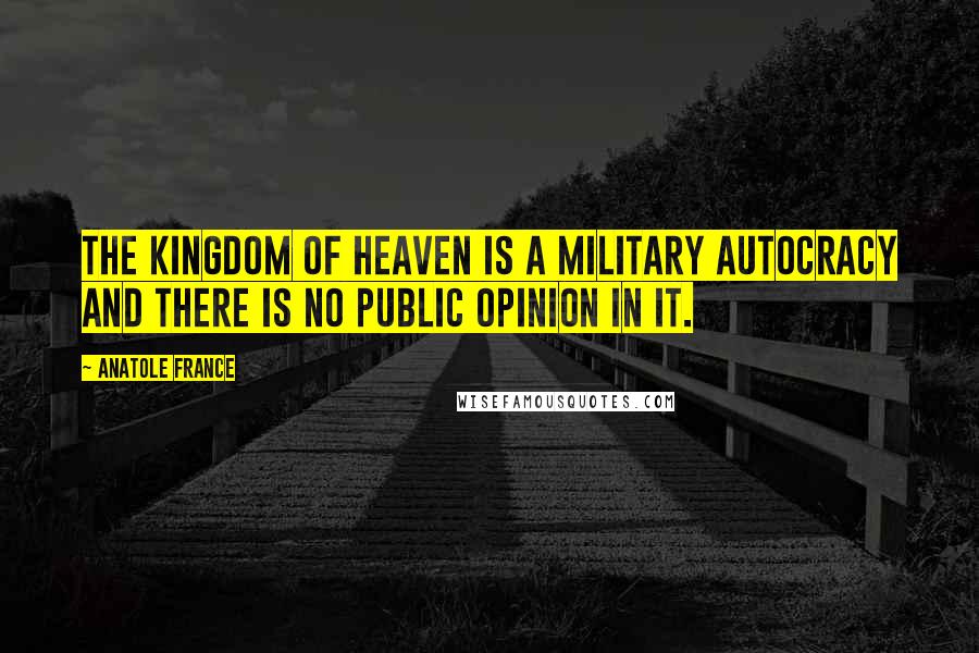 Anatole France Quotes: The Kingdom of Heaven is a military autocracy and there is no public opinion in it.