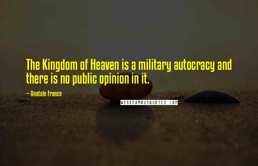 Anatole France Quotes: The Kingdom of Heaven is a military autocracy and there is no public opinion in it.