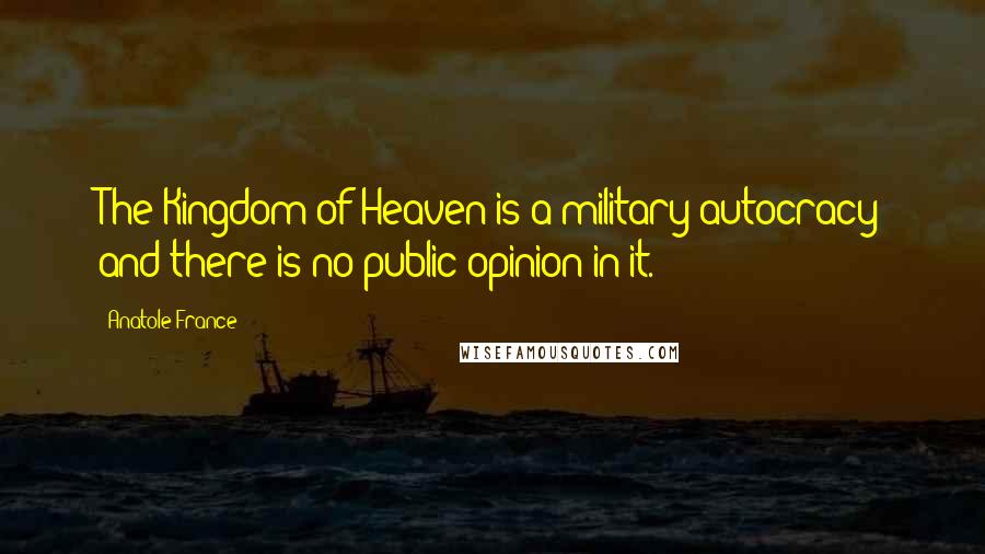 Anatole France Quotes: The Kingdom of Heaven is a military autocracy and there is no public opinion in it.