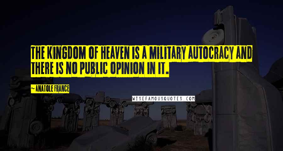 Anatole France Quotes: The Kingdom of Heaven is a military autocracy and there is no public opinion in it.