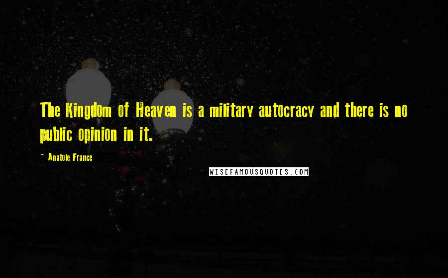 Anatole France Quotes: The Kingdom of Heaven is a military autocracy and there is no public opinion in it.