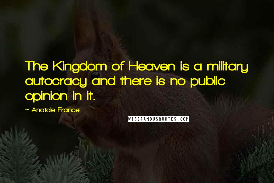 Anatole France Quotes: The Kingdom of Heaven is a military autocracy and there is no public opinion in it.