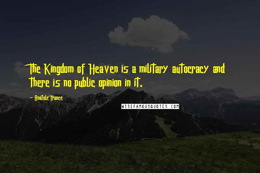 Anatole France Quotes: The Kingdom of Heaven is a military autocracy and there is no public opinion in it.