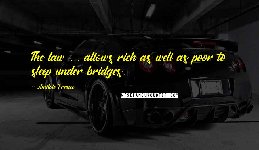 Anatole France Quotes: The law ... allows rich as well as poor to sleep under bridges.