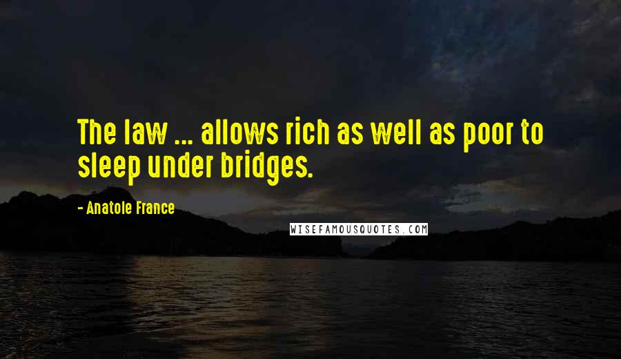 Anatole France Quotes: The law ... allows rich as well as poor to sleep under bridges.