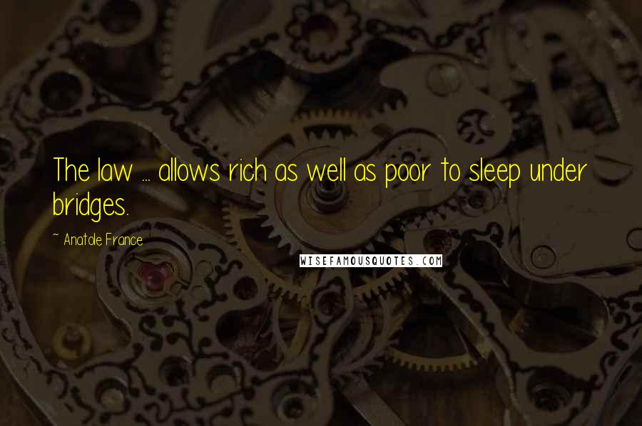 Anatole France Quotes: The law ... allows rich as well as poor to sleep under bridges.