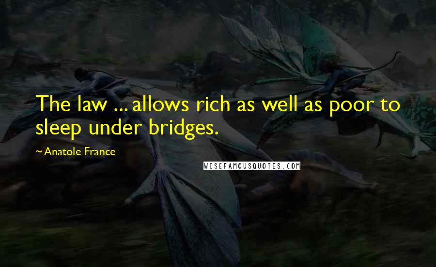 Anatole France Quotes: The law ... allows rich as well as poor to sleep under bridges.