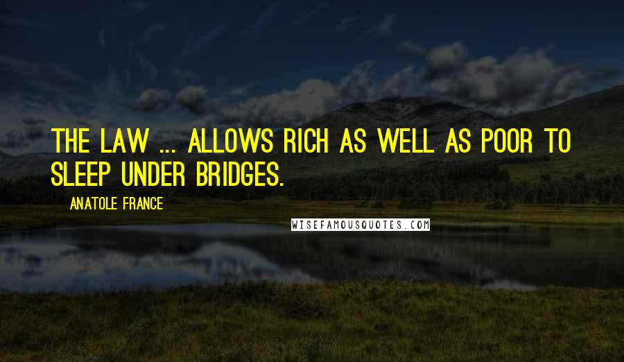 Anatole France Quotes: The law ... allows rich as well as poor to sleep under bridges.