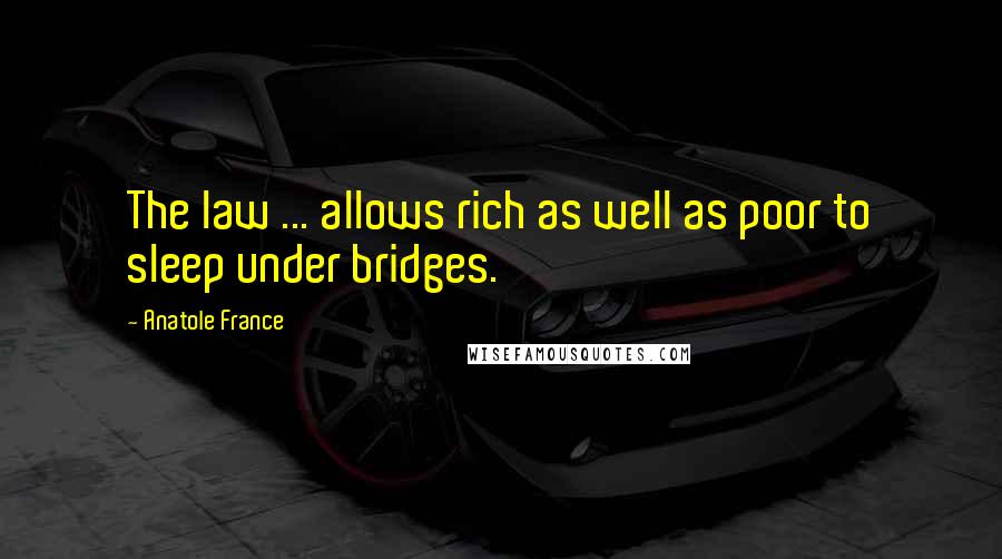 Anatole France Quotes: The law ... allows rich as well as poor to sleep under bridges.