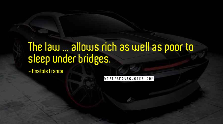 Anatole France Quotes: The law ... allows rich as well as poor to sleep under bridges.