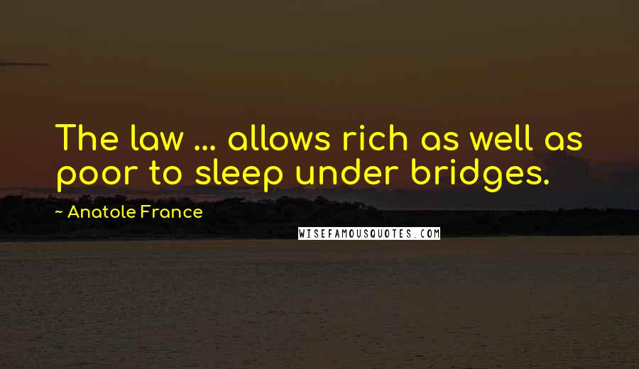 Anatole France Quotes: The law ... allows rich as well as poor to sleep under bridges.