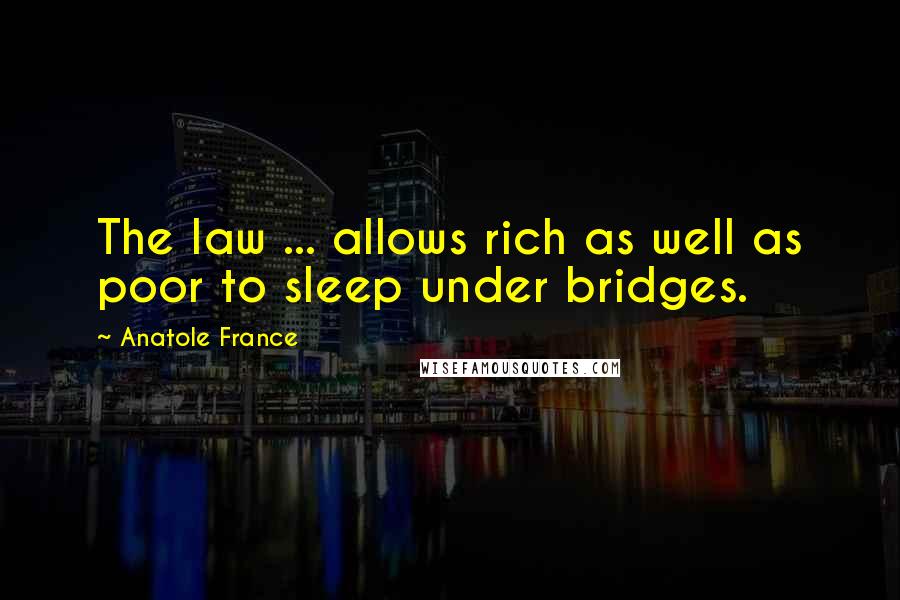 Anatole France Quotes: The law ... allows rich as well as poor to sleep under bridges.