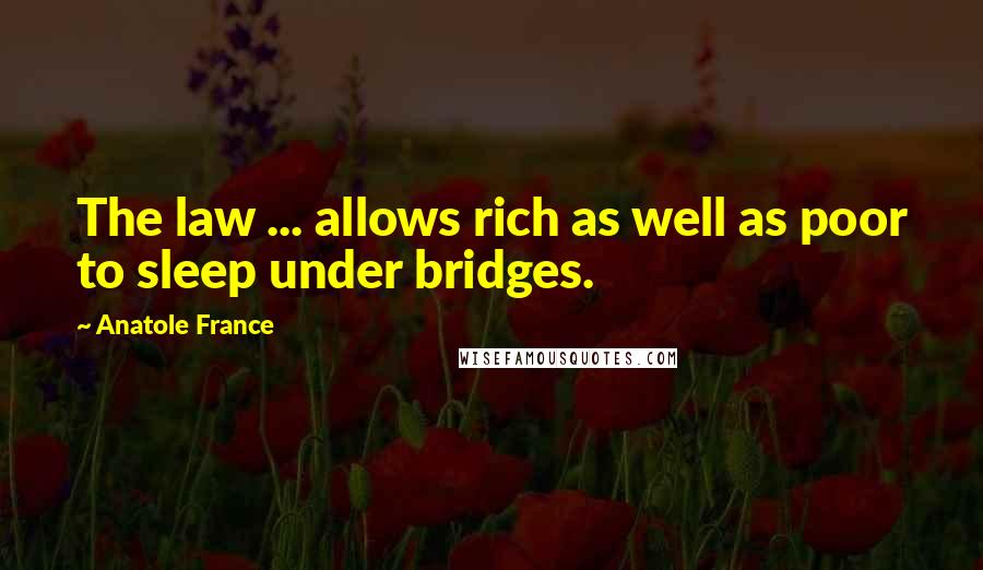 Anatole France Quotes: The law ... allows rich as well as poor to sleep under bridges.
