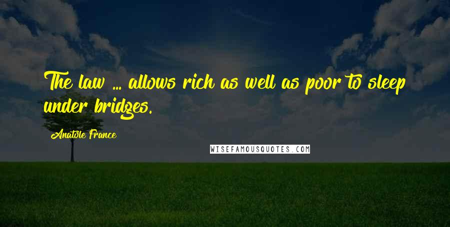 Anatole France Quotes: The law ... allows rich as well as poor to sleep under bridges.