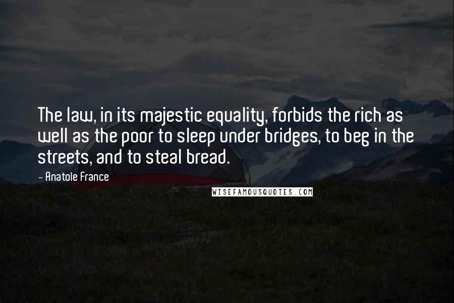 Anatole France Quotes: The law, in its majestic equality, forbids the rich as well as the poor to sleep under bridges, to beg in the streets, and to steal bread.