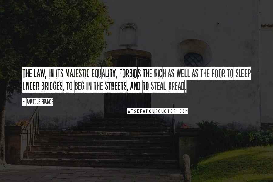 Anatole France Quotes: The law, in its majestic equality, forbids the rich as well as the poor to sleep under bridges, to beg in the streets, and to steal bread.