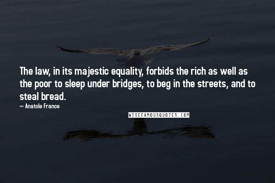 Anatole France Quotes: The law, in its majestic equality, forbids the rich as well as the poor to sleep under bridges, to beg in the streets, and to steal bread.