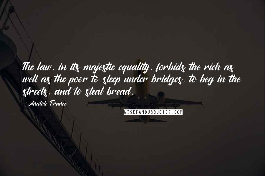 Anatole France Quotes: The law, in its majestic equality, forbids the rich as well as the poor to sleep under bridges, to beg in the streets, and to steal bread.