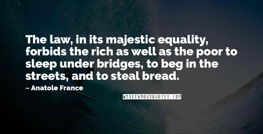 Anatole France Quotes: The law, in its majestic equality, forbids the rich as well as the poor to sleep under bridges, to beg in the streets, and to steal bread.