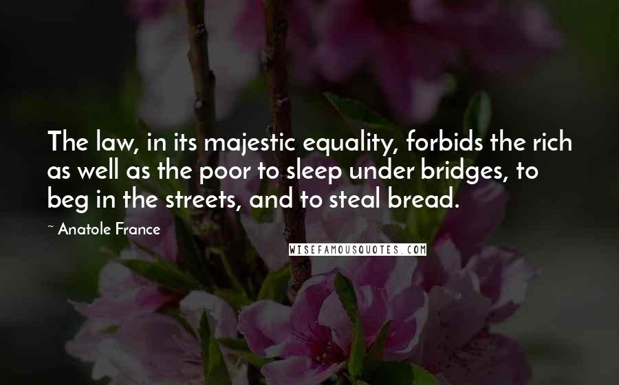 Anatole France Quotes: The law, in its majestic equality, forbids the rich as well as the poor to sleep under bridges, to beg in the streets, and to steal bread.