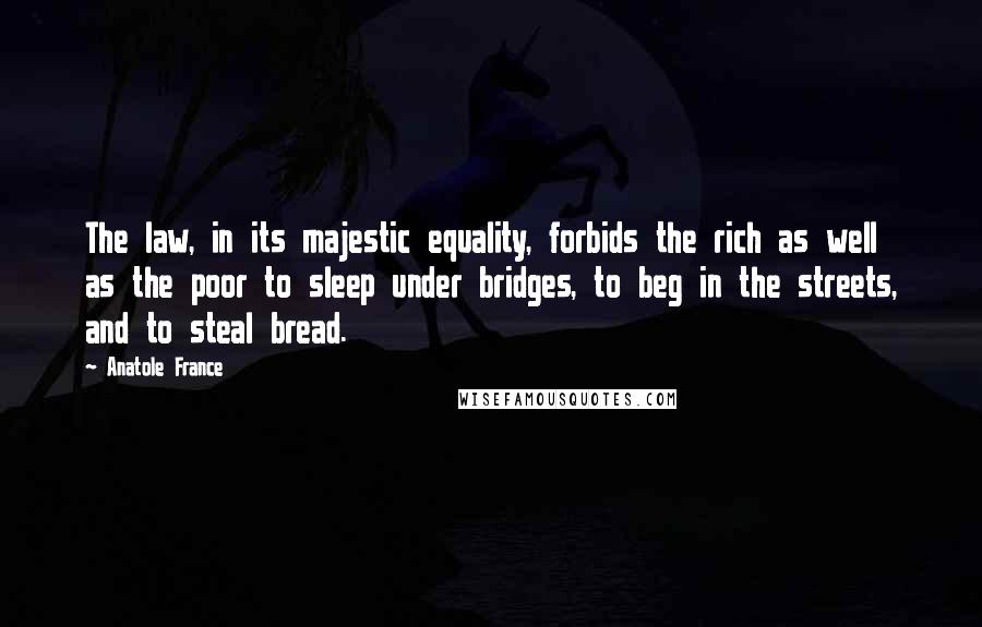 Anatole France Quotes: The law, in its majestic equality, forbids the rich as well as the poor to sleep under bridges, to beg in the streets, and to steal bread.