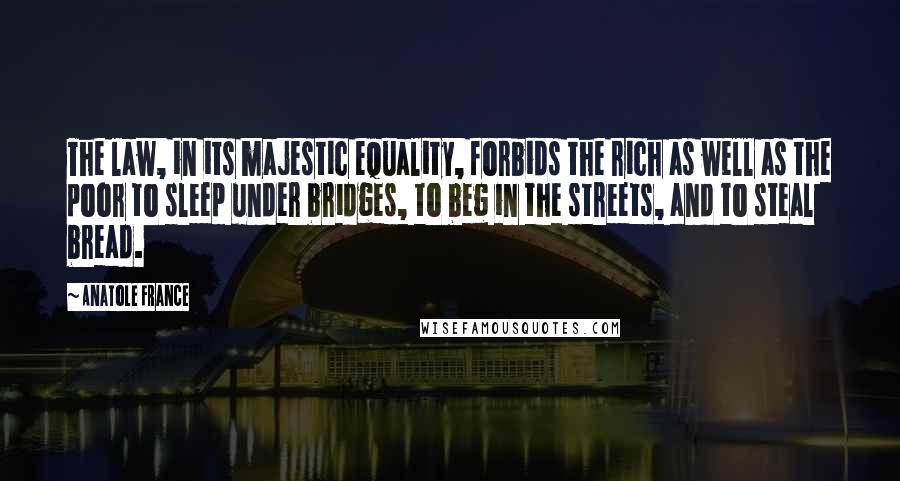 Anatole France Quotes: The law, in its majestic equality, forbids the rich as well as the poor to sleep under bridges, to beg in the streets, and to steal bread.