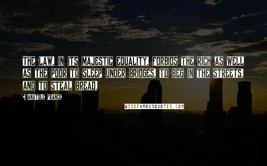 Anatole France Quotes: The law, in its majestic equality, forbids the rich as well as the poor to sleep under bridges, to beg in the streets, and to steal bread.