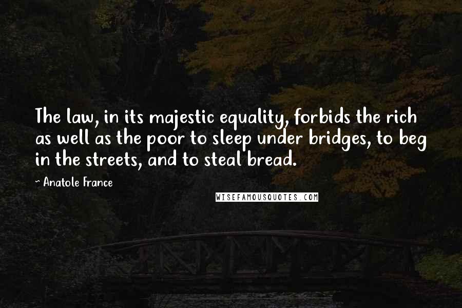 Anatole France Quotes: The law, in its majestic equality, forbids the rich as well as the poor to sleep under bridges, to beg in the streets, and to steal bread.