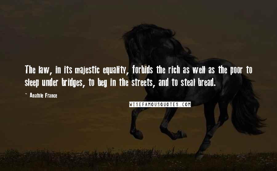 Anatole France Quotes: The law, in its majestic equality, forbids the rich as well as the poor to sleep under bridges, to beg in the streets, and to steal bread.