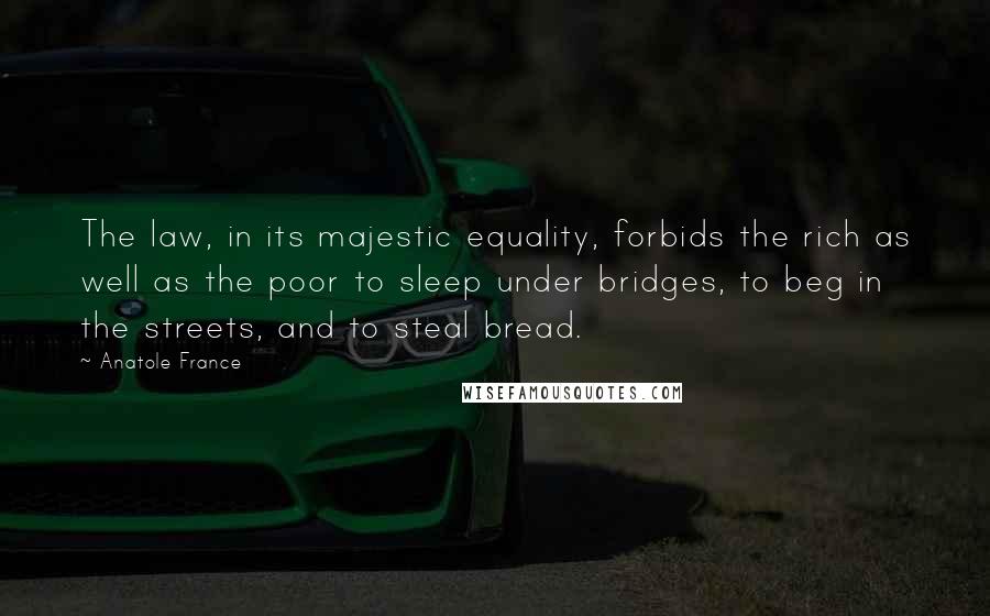 Anatole France Quotes: The law, in its majestic equality, forbids the rich as well as the poor to sleep under bridges, to beg in the streets, and to steal bread.