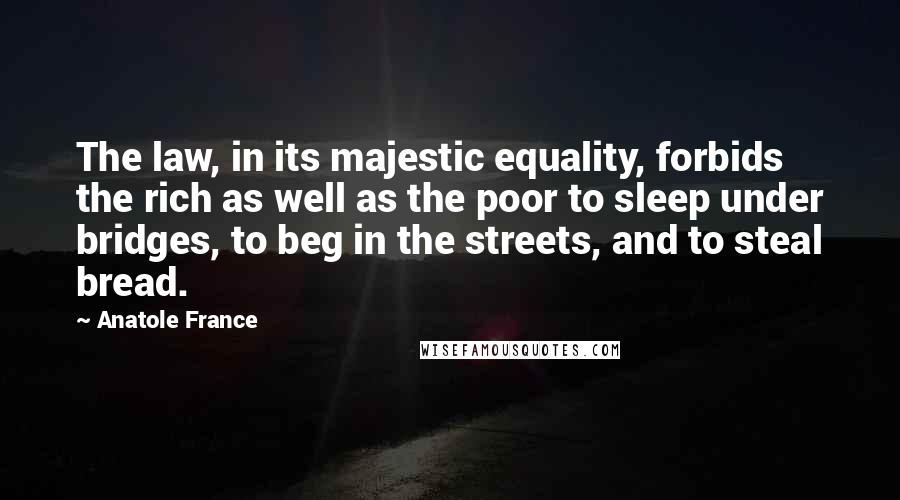 Anatole France Quotes: The law, in its majestic equality, forbids the rich as well as the poor to sleep under bridges, to beg in the streets, and to steal bread.