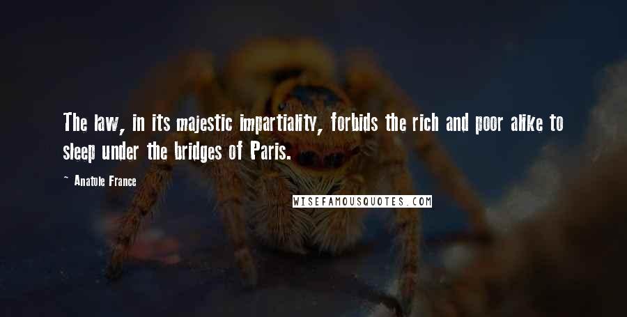 Anatole France Quotes: The law, in its majestic impartiality, forbids the rich and poor alike to sleep under the bridges of Paris.